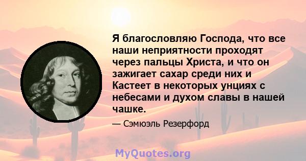 Я благословляю Господа, что все наши неприятности проходят через пальцы Христа, и что он зажигает сахар среди них и Кастеет в некоторых унциях с небесами и духом славы в нашей чашке.