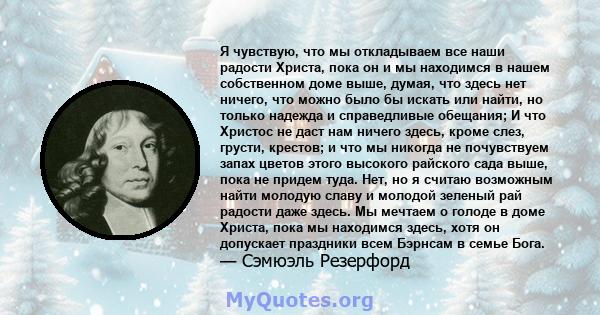 Я чувствую, что мы откладываем все наши радости Христа, пока он и мы находимся в нашем собственном доме выше, думая, что здесь нет ничего, что можно было бы искать или найти, но только надежда и справедливые обещания; И 