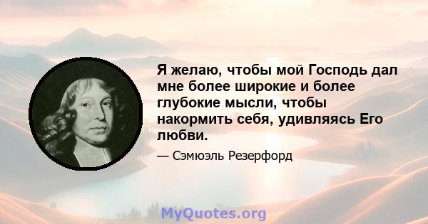 Я желаю, чтобы мой Господь дал мне более широкие и более глубокие мысли, чтобы накормить себя, удивляясь Его любви.