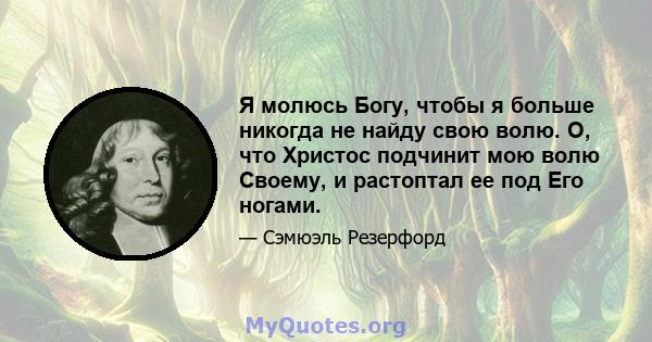 Я молюсь Богу, чтобы я больше никогда не найду свою волю. О, что Христос подчинит мою волю Своему, и растоптал ее под Его ногами.