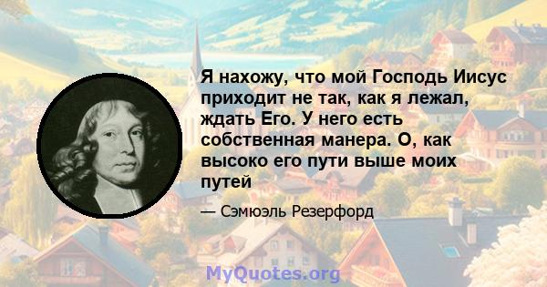 Я нахожу, что мой Господь Иисус приходит не так, как я лежал, ждать Его. У него есть собственная манера. О, как высоко его пути выше моих путей