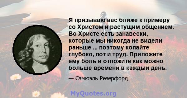 Я призываю вас ближе к примеру со Христом и растущим общением. Во Христе есть занавески, которые мы никогда не видели раньше ... поэтому копайте глубоко, пот и труд. Приложите ему боль и отложите как можно больше