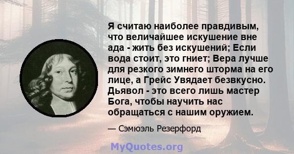 Я считаю наиболее правдивым, что величайшее искушение вне ада - жить без искушений; Если вода стоит, это гниет; Вера лучше для резкого зимнего шторма на его лице, а Грейс Увядает безвкусно. Дьявол - это всего лишь