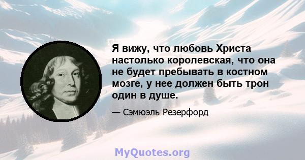 Я вижу, что любовь Христа настолько королевская, что она не будет пребывать в костном мозге, у нее должен быть трон один в душе.