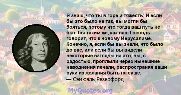 Я знаю, что ты в горе и тяжесть; И если бы это было не так, вы могли бы бояться, потому что тогда ваш путь не был бы таким же, как наш Господь говорит, что к новому Иерусалиме. Конечно, я, если бы вы знали, что было до