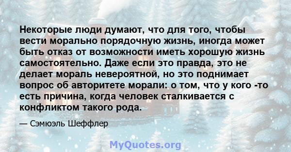 Некоторые люди думают, что для того, чтобы вести морально порядочную жизнь, иногда может быть отказ от возможности иметь хорошую жизнь самостоятельно. Даже если это правда, это не делает мораль невероятной, но это