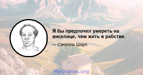 Я бы предпочел умереть на виселице, чем жить в рабстве.