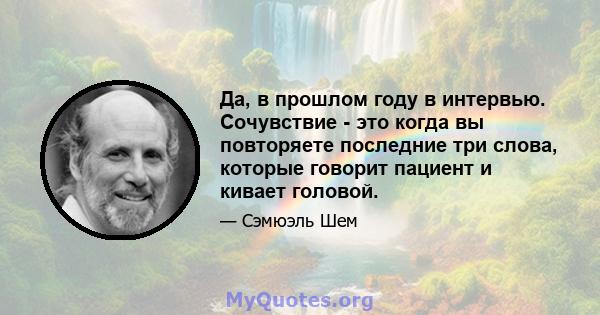 Да, в прошлом году в интервью. Сочувствие - это когда вы повторяете последние три слова, которые говорит пациент и кивает головой.