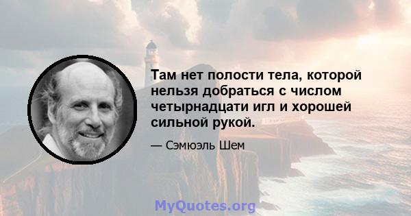 Там нет полости тела, которой нельзя добраться с числом четырнадцати игл и хорошей сильной рукой.