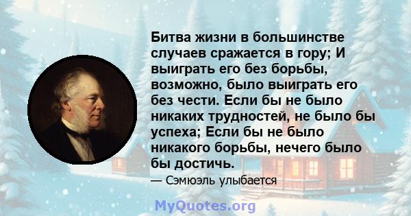 Битва жизни в большинстве случаев сражается в гору; И выиграть его без борьбы, возможно, было выиграть его без чести. Если бы не было никаких трудностей, не было бы успеха; Если бы не было никакого борьбы, нечего было