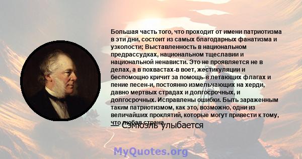 Большая часть того, что проходит от имени патриотизма в эти дни, состоит из самых благодарных фанатизма и узколости; Выставленность в национальном предрассудках, национальном тщеславии и национальной ненависти. Это не