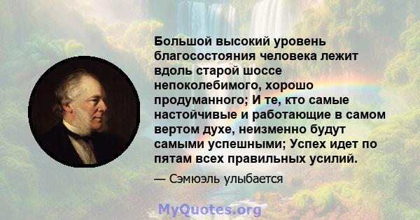 Большой высокий уровень благосостояния человека лежит вдоль старой шоссе непоколебимого, хорошо продуманного; И те, кто самые настойчивые и работающие в самом вертом духе, неизменно будут самыми успешными; Успех идет по 