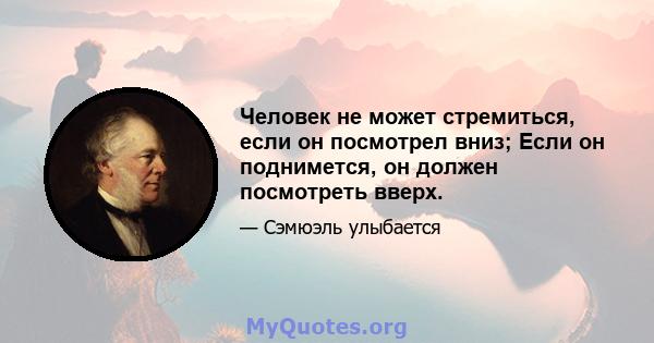 Человек не может стремиться, если он посмотрел вниз; Если он поднимется, он должен посмотреть вверх.