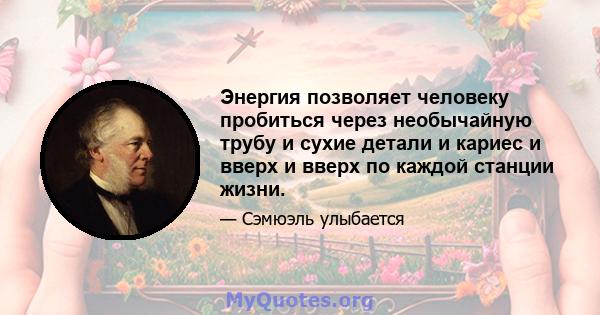 Энергия позволяет человеку пробиться через необычайную трубу и сухие детали и кариес и вверх и вверх по каждой станции жизни.