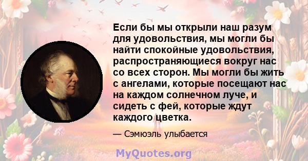 Если бы мы открыли наш разум для удовольствия, мы могли бы найти спокойные удовольствия, распространяющиеся вокруг нас со всех сторон. Мы могли бы жить с ангелами, которые посещают нас на каждом солнечном луче, и сидеть 