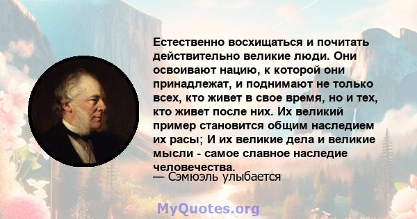 Естественно восхищаться и почитать действительно великие люди. Они освоивают нацию, к которой они принадлежат, и поднимают не только всех, кто живет в свое время, но и тех, кто живет после них. Их великий пример