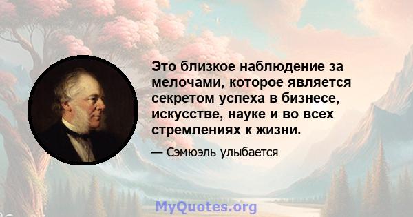 Это близкое наблюдение за мелочами, которое является секретом успеха в бизнесе, искусстве, науке и во всех стремлениях к жизни.