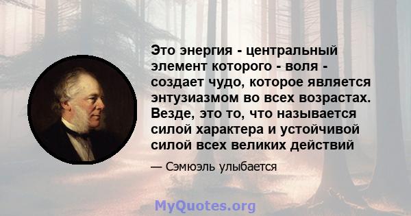 Это энергия - центральный элемент которого - воля - создает чудо, которое является энтузиазмом во всех возрастах. Везде, это то, что называется силой характера и устойчивой силой всех великих действий