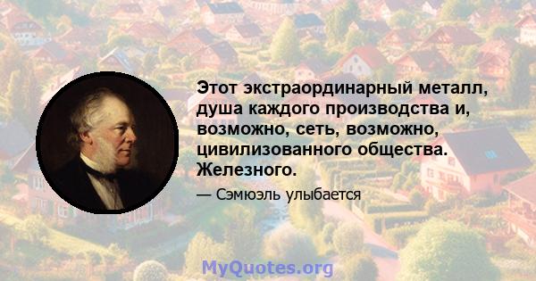 Этот экстраординарный металл, душа каждого производства и, возможно, сеть, возможно, цивилизованного общества. Железного.