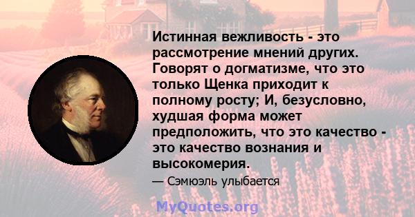 Истинная вежливость - это рассмотрение мнений других. Говорят о догматизме, что это только Щенка приходит к полному росту; И, безусловно, худшая форма может предположить, что это качество - это качество вознания и