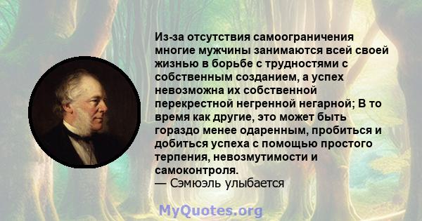 Из-за отсутствия самоограничения многие мужчины занимаются всей своей жизнью в борьбе с трудностями с собственным созданием, а успех невозможна их собственной перекрестной негренной негарной; В то время как другие, это