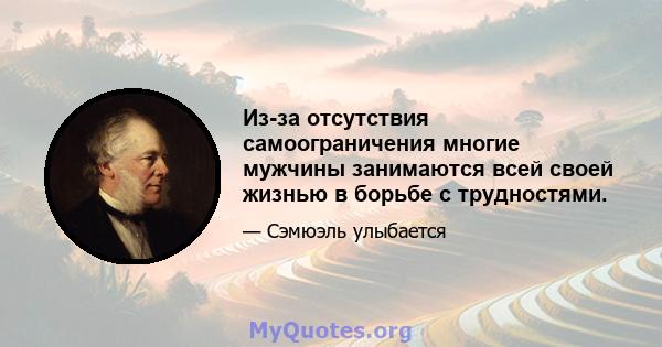 Из-за отсутствия самоограничения многие мужчины занимаются всей своей жизнью в борьбе с трудностями.