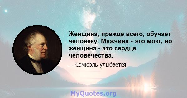 Женщина, прежде всего, обучает человеку. Мужчина - это мозг, но женщина - это сердце человечества.