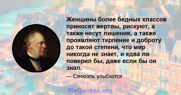 Женщины более бедных классов приносят жертвы, рискуют, а также несут лишения, а также проявляют терпение и доброту до такой степени, что мир никогда не знает, и едва ли поверил бы, даже если бы он знал.