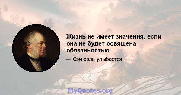 Жизнь не имеет значения, если она не будет освящена обязанностью.