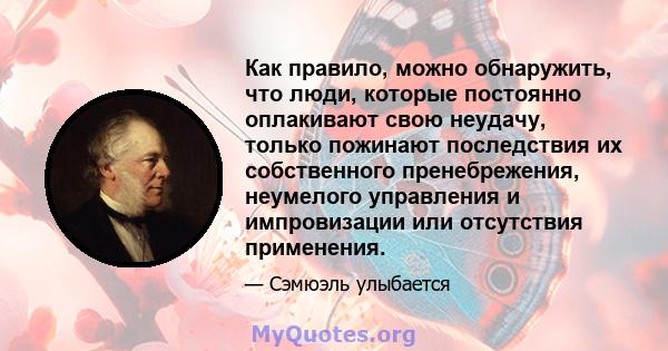 Как правило, можно обнаружить, что люди, которые постоянно оплакивают свою неудачу, только пожинают последствия их собственного пренебрежения, неумелого управления и импровизации или отсутствия применения.