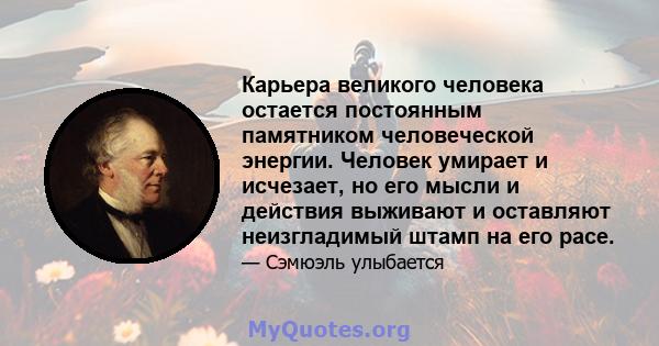 Карьера великого человека остается постоянным памятником человеческой энергии. Человек умирает и исчезает, но его мысли и действия выживают и оставляют неизгладимый штамп на его расе.