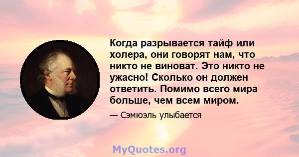 Когда разрывается тайф или холера, они говорят нам, что никто не виноват. Это никто не ужасно! Сколько он должен ответить. Помимо всего мира больше, чем всем миром.