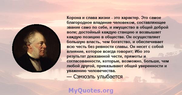 Корона и слава жизни - это характер. Это самое благородное владение человеком, составляющее звание само по себе, и имущество в общей доброй воле; достойный каждую станцию ​​и возвышает каждую позицию в обществе. Он