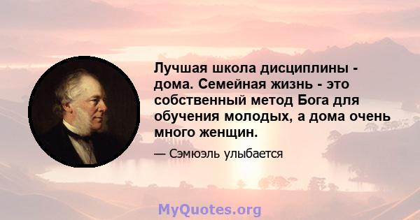 Лучшая школа дисциплины - дома. Семейная жизнь - это собственный метод Бога для обучения молодых, а дома очень много женщин.