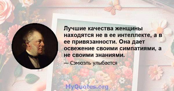 Лучшие качества женщины находятся не в ее интеллекте, а в ее привязанности. Она дает освежение своими симпатиями, а не своими знаниями.