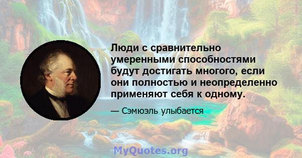 Люди с сравнительно умеренными способностями будут достигать многого, если они полностью и неопределенно применяют себя к одному.