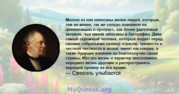 Многие из них неписаны жизни людей, которые, тем не менее, так же сильно повлияли на цивилизацию и прогресс, как более удачливые великие, чьи имена записаны в биографии. Даже самый скромный человек, который подает перед 