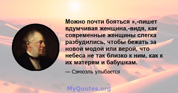 Можно почти бояться »,-пишет вдумчивая женщина,-видя, как современные женщины слегка разбудились, чтобы бежать за новой модой или верой, что небеса не так близко к ним, как к их матерям и бабушкам.