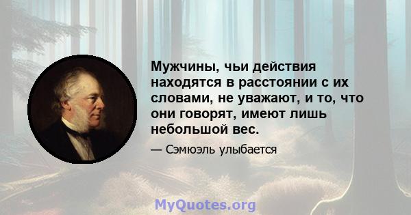 Мужчины, чьи действия находятся в расстоянии с их словами, не уважают, и то, что они говорят, имеют лишь небольшой вес.