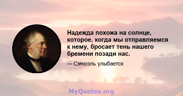 Надежда похожа на солнце, которое, когда мы отправляемся к нему, бросает тень нашего бремени позади нас.