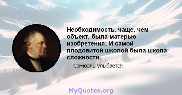 Необходимость, чаще, чем объект, была матерью изобретения; И самой плодовитой школой была школа сложности.