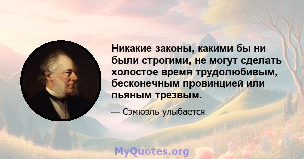 Никакие законы, какими бы ни были строгими, не могут сделать холостое время трудолюбивым, бесконечным провинцией или пьяным трезвым.