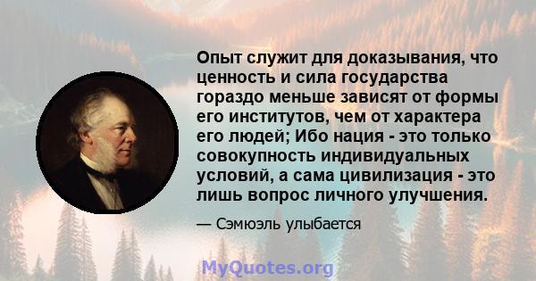 Опыт служит для доказывания, что ценность и сила государства гораздо меньше зависят от формы его институтов, чем от характера его людей; Ибо нация - это только совокупность индивидуальных условий, а сама цивилизация -