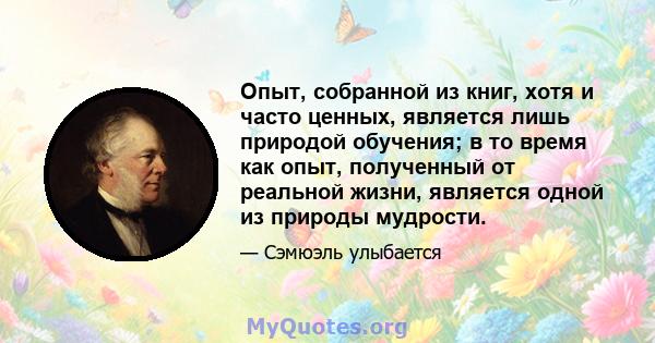 Опыт, собранной из книг, хотя и часто ценных, является лишь природой обучения; в то время как опыт, полученный от реальной жизни, является одной из природы мудрости.