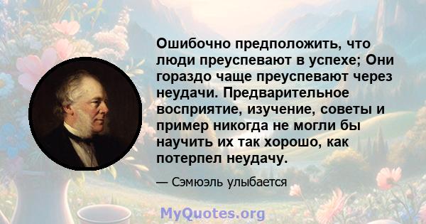 Ошибочно предположить, что люди преуспевают в успехе; Они гораздо чаще преуспевают через неудачи. Предварительное восприятие, изучение, советы и пример никогда не могли бы научить их так хорошо, как потерпел неудачу.