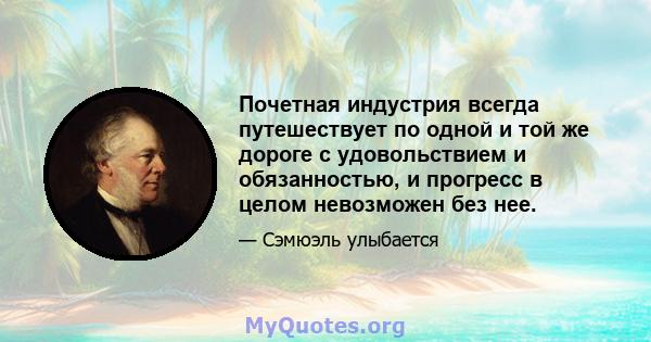 Почетная индустрия всегда путешествует по одной и той же дороге с удовольствием и обязанностью, и прогресс в целом невозможен без нее.