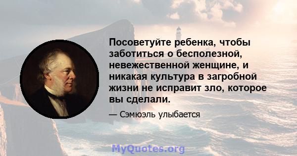 Посоветуйте ребенка, чтобы заботиться о бесполезной, невежественной женщине, и никакая культура в загробной жизни не исправит зло, которое вы сделали.