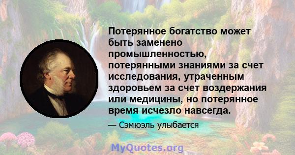 Потерянное богатство может быть заменено промышленностью, потерянными знаниями за счет исследования, утраченным здоровьем за счет воздержания или медицины, но потерянное время исчезло навсегда.