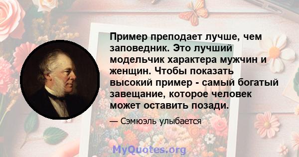 Пример преподает лучше, чем заповедник. Это лучший модельчик характера мужчин и женщин. Чтобы показать высокий пример - самый богатый завещание, которое человек может оставить позади.