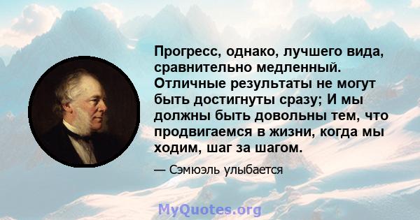 Прогресс, однако, лучшего вида, сравнительно медленный. Отличные результаты не могут быть достигнуты сразу; И мы должны быть довольны тем, что продвигаемся в жизни, когда мы ходим, шаг за шагом.